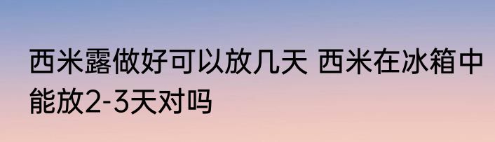 西米露做好可以放几天 西米在冰箱中能放2-3天对吗
