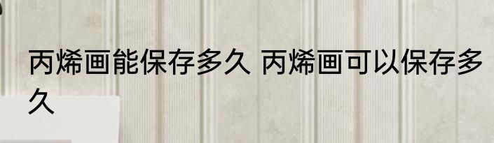 丙烯画能保存多久 丙烯画可以保存多久