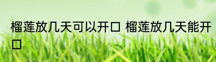 榴莲放几天可以开口 榴莲放几天能开口