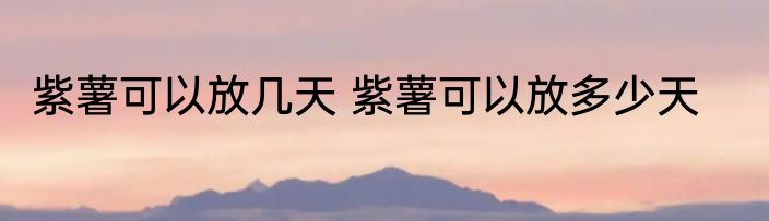 紫薯可以放几天 紫薯可以放多少天