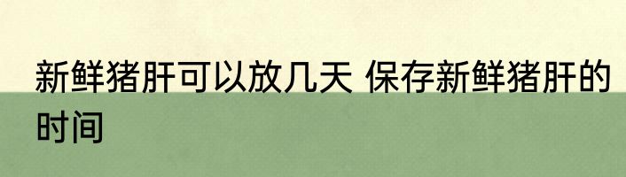 新鲜猪肝可以放几天 保存新鲜猪肝的时间