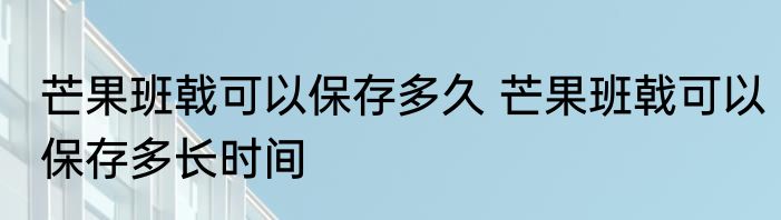 芒果班戟可以保存多久 芒果班戟可以保存多长时间