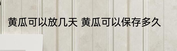 黄瓜可以放几天 黄瓜可以保存多久