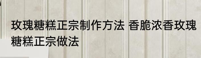 玫瑰糖糕正宗制作方法 香脆浓香玫瑰糖糕正宗做法