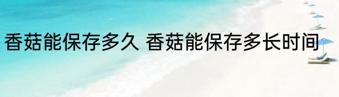 香菇能保存多久 香菇能保存多长时间