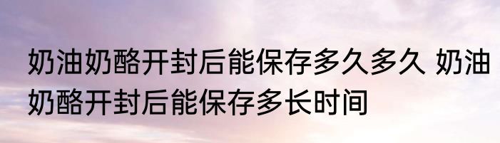 奶油奶酪开封后能保存多久多久 奶油奶酪开封后能保存多长时间