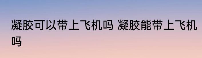 凝胶可以带上飞机吗 凝胶能带上飞机吗