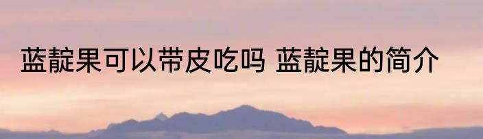蓝靛果可以带皮吃吗 蓝靛果的简介