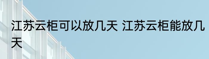 江苏云柜可以放几天 江苏云柜能放几天