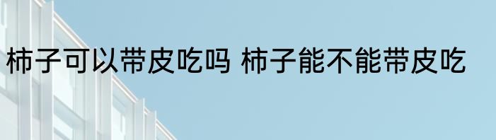 柿子可以带皮吃吗 柿子能不能带皮吃