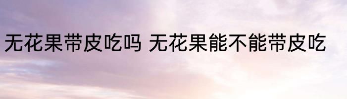 无花果带皮吃吗 无花果能不能带皮吃