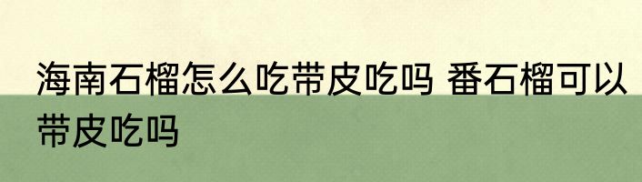 海南石榴怎么吃带皮吃吗 番石榴可以带皮吃吗