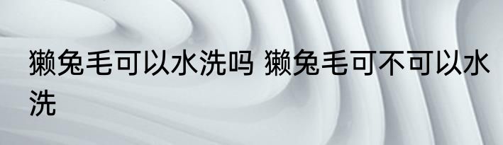 獭兔毛可以水洗吗 獭兔毛可不可以水洗