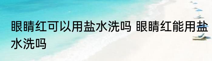 眼睛红可以用盐水洗吗 眼睛红能用盐水洗吗