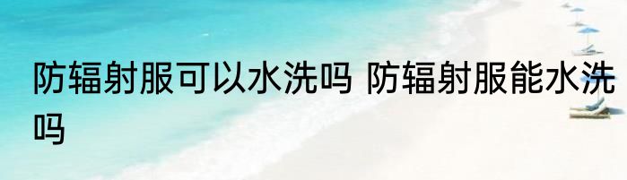 防辐射服可以水洗吗 防辐射服能水洗吗