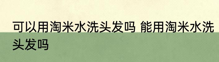 可以用淘米水洗头发吗 能用淘米水洗头发吗