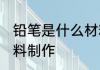 铅笔是什么材料做的 铅笔是用什么材料制作