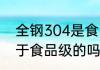 全钢304是食品级的吗 全钢304是属于食品级的吗