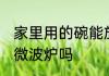 家里用的碗能放微波炉 普通碗可以放微波炉吗