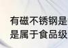 有磁不锈钢是食品级的吗 有磁不锈钢是属于食品级的吗
