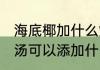 海底椰加什么炖汤最好 海底椰用于煲汤可以添加什么食材