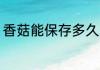香菇能保存多久 香菇能保存多长时间
