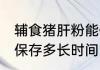 辅食猪肝粉能保存多久 辅食猪肝粉能保存多长时间