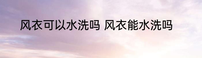 风衣可以水洗吗 风衣能水洗吗