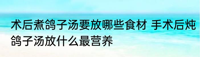 术后煮鸽子汤要放哪些食材 手术后炖鸽子汤放什么最营养