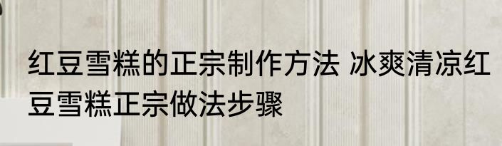 红豆雪糕的正宗制作方法 冰爽清凉红豆雪糕正宗做法步骤