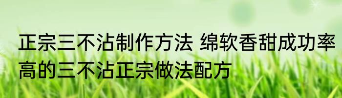正宗三不沾制作方法 绵软香甜成功率高的三不沾正宗做法配方