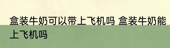 盒装牛奶可以带上飞机吗 盒装牛奶能上飞机吗