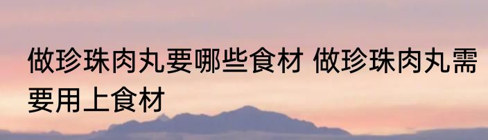 做珍珠肉丸要哪些食材 做珍珠肉丸需要用上食材
