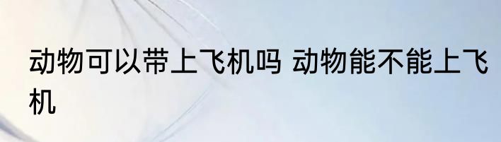 动物可以带上飞机吗 动物能不能上飞机