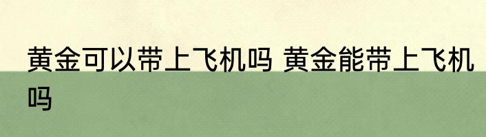 黄金可以带上飞机吗 黄金能带上飞机吗