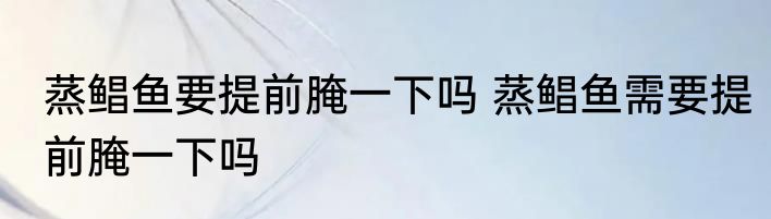 蒸鲳鱼要提前腌一下吗 蒸鲳鱼需要提前腌一下吗