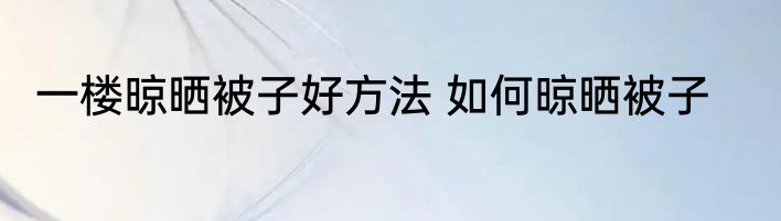 一楼晾晒被子好方法 如何晾晒被子