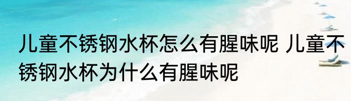儿童不锈钢水杯怎么有腥味呢 儿童不锈钢水杯为什么有腥味呢
