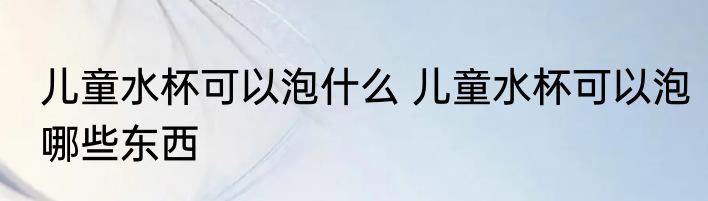 儿童水杯可以泡什么 儿童水杯可以泡哪些东西