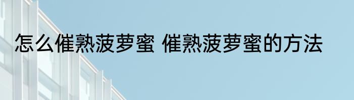 怎么催熟菠萝蜜 催熟菠萝蜜的方法