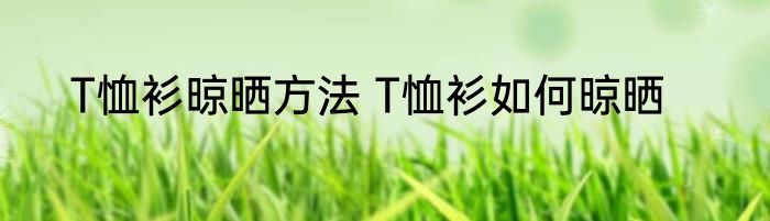 T恤衫晾晒方法 T恤衫如何晾晒