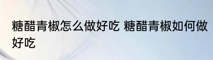糖醋青椒怎么做好吃 糖醋青椒如何做好吃