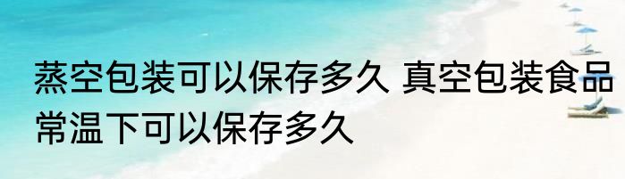 蒸空包装可以保存多久 真空包装食品常温下可以保存多久