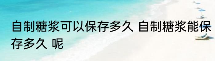自制糖浆可以保存多久 自制糖浆能保存多久 呢