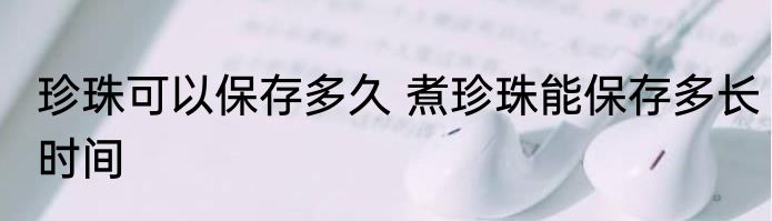 珍珠可以保存多久 煮珍珠能保存多长时间