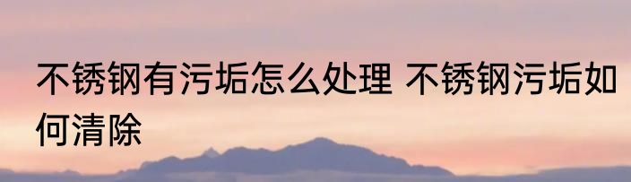 不锈钢有污垢怎么处理 不锈钢污垢如何清除