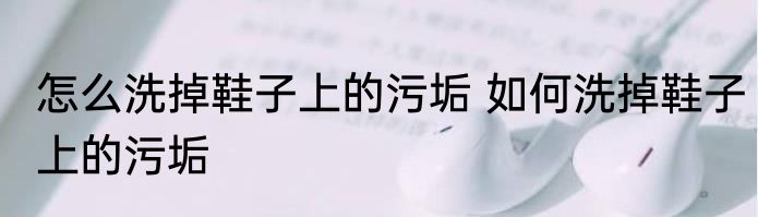 怎么洗掉鞋子上的污垢 如何洗掉鞋子上的污垢