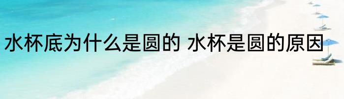 水杯底为什么是圆的 水杯是圆的原因