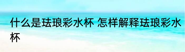 什么是珐琅彩水杯 怎样解释珐琅彩水杯