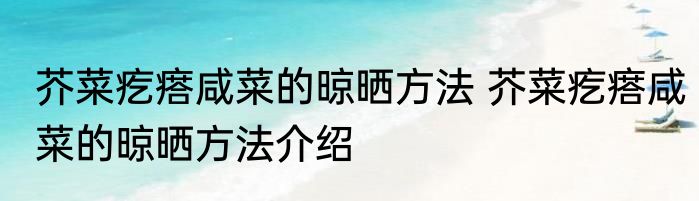 芥菜疙瘩咸菜的晾晒方法 芥菜疙瘩咸菜的晾晒方法介绍